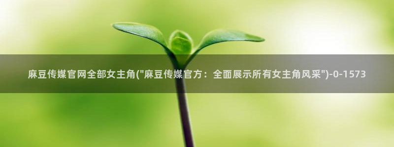 麻豆视频文章内容：麻豆传媒官网全部女主角(\